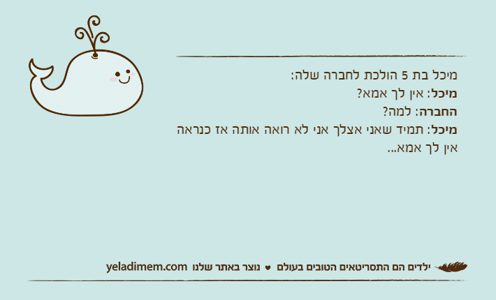 מיכל בת 5 הולכת לחברה שלה:מיכל: אין לך אמא?החברה: למה?מיכל: תמיד שאני אצלך אני לא רואה אותה אז כנראה אין לך אמא...