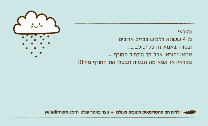 נהוראיבן 4 ששונא ללבוש בגדים ארוכים ובטוח שאמא זה כל יכול........אמא: נהוראי אבל קר התחיל החורף....נהוראי: אז אמא מה הבעיה תבטלי את החורף מיד!!!
