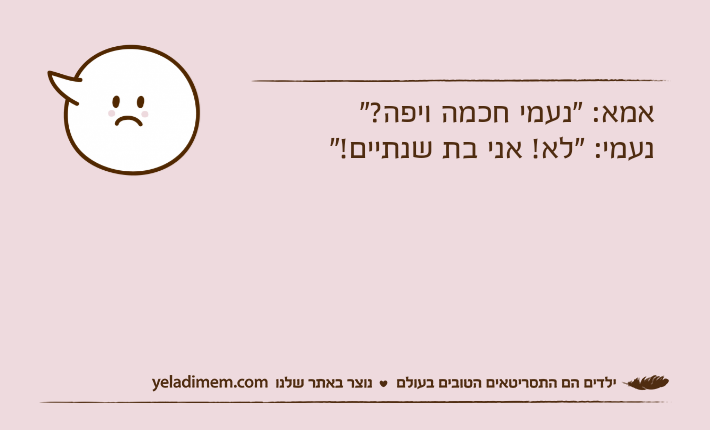 אמא: "נעמי חכמה ויפה?"נעמי: "לא! אני בת שנתיים!"