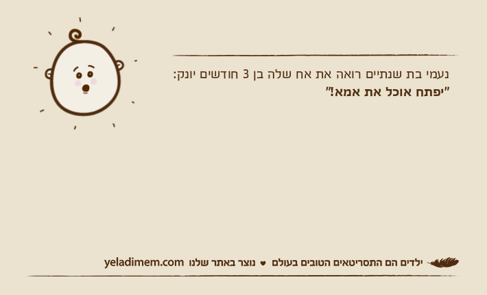 נעמי בת שנתיים רואה את אח שלה בן 3 חודשים יונק:"יפתח אוכל את אמא!"