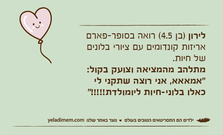 לירון )בן 4.5( רואה בסופר-פארם אריזות קונדומים עם ציורי בלונים של חיות.מתלהב מהמציאה וצועק בקול: "אמאאא, אני רוצה שתקני לי כאלו בלוני-חיות ליומולדת!!!!!"