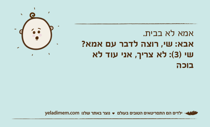 אמא לא בבית.אבא: שי, רוצה לדבר עם אמא?שי )3(: לא צריך, אני עוד לא בוכה