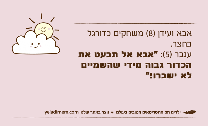 אבא ועידן )8( משחקים כדורגל בחצר.ענבר )5(: "אבא אל תבעט את הכדור גבוה מידי שהשמיים לא ישברו!"