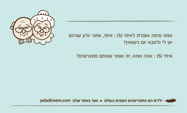 אמא סימה אומרת לאיתי )5( : איתי, אתה יודע שהיום יש לי ולאבא יום נישואין?איתי )5( : אהה אמא, זה אומר שאתם מתגרשים?
