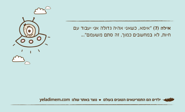 אילה )7( "אימא, כשאני אהיה גדולה אני יעבוד עם חיות, לא במחשבים כמוך, זה סתם משעמם"...