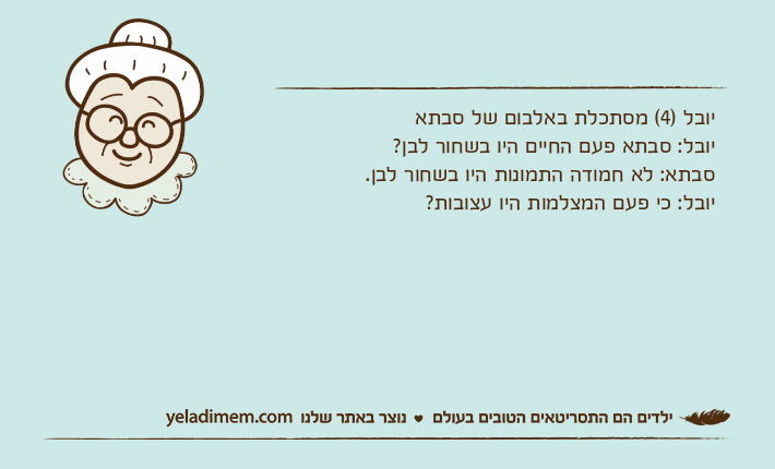 יובל )4( מסתכלת באלבום של סבתאיובל: סבתא פעם החיים היו בשחור לבן?סבתא: לא חמודה התמונות היו בשחור לבן.יובל: כי פעם המצלמות היו עצובות?