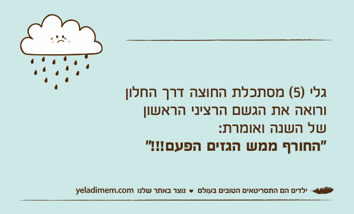 גלי )5( מסתכלת החוצה דרך החלון ורואה את הגשם הרציני הראשון של השנה ואומרת:"החורף ממש הגזים הפעם!!!"