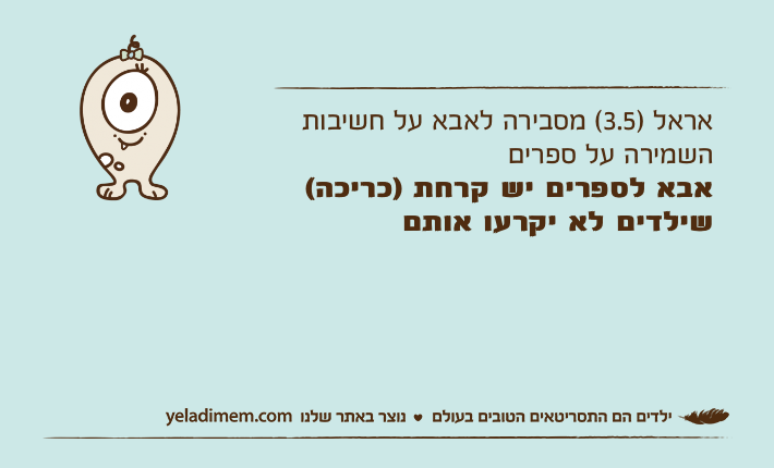 אראל )3.5( מסבירה לאבא על חשיבות השמירה על ספריםאבא לספרים יש קרחת )כריכה( שילדים לא יקרעו אותם
