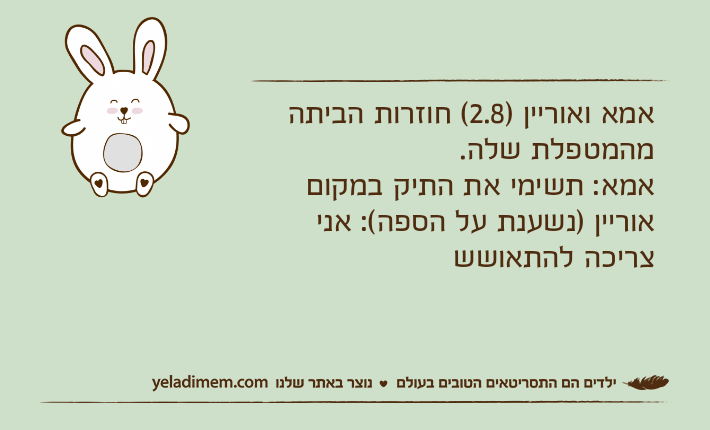 אמא ואוריין )2.8( חוזרות הביתה מהמטפלת שלה.אמא: תשימי את התיק במקוםאוריין )נשענת על הספה(: אני צריכה להתאושש