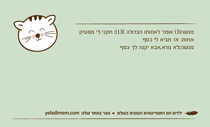 מנשה)3( אומר לאחותו הגדולה )13(: תקני לי מסטיקאחות: אז תביא לי כסףמנשה:לא נורא,אבא יקנה לך כסף