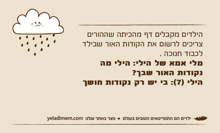 הילדים מקבלים דף מהכיתה שההורים צריכים לרשום את הקודות האור שבילד לכבוד חנוכה .מלי אמא של הילי: הילי מה נקודות האור שבך?הילי )7(: בי יש רק נקודות חושך