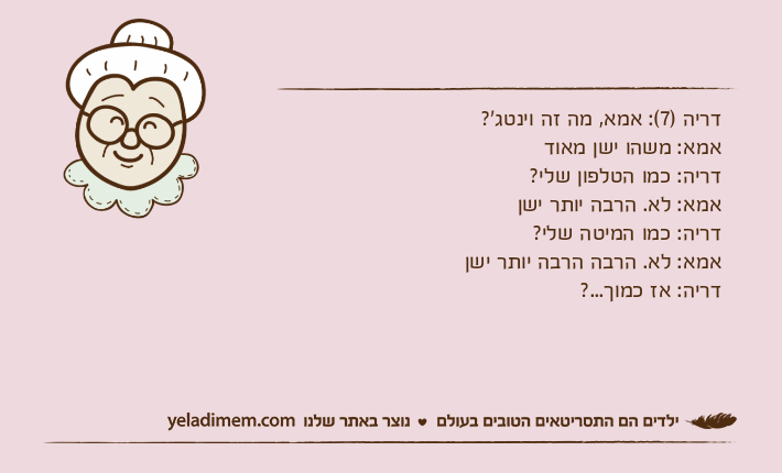 דריה )7(: אמא, מה זה וינטג'?אמא: משהו ישן מאודדריה: כמו הטלפון שלי?אמא: לא. הרבה יותר ישןדריה: כמו המיטה שלי?אמא: לא. הרבה הרבה יותר ישןדריה: אז כמוך...?