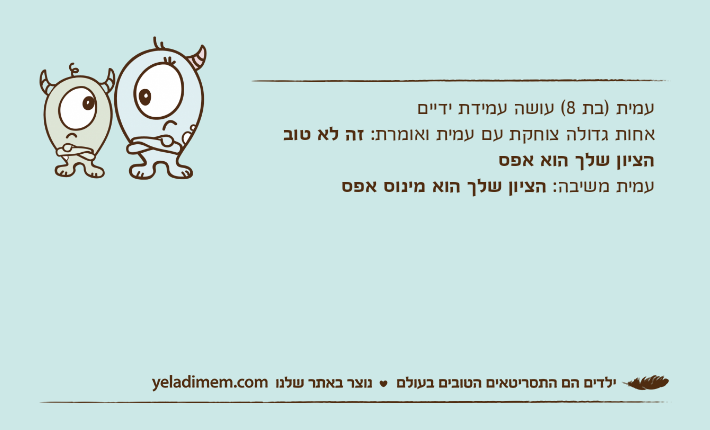 עמית )בת 8( עושה עמידת ידייםאחות גדולה צוחקת עם עמית ואומרת: זה לא טוב הציון שלך הוא אפסעמית משיבה: הציון שלך הוא מינוס אפס