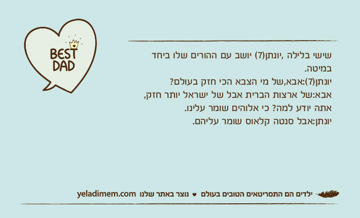 שישי בלילה ,יונתן)7( יושב עם ההורים שלו ביחד במיטה.יונתן)7(:אבא,של מי הצבא הכי חזק בעולם? אבא:של ארצות הברית אבל של ישראל יותר חזק, אתה יודע למה? כי אלוהים שומר עלינו.יונתן:אבל סנטה קלאוס שומר עליהם.