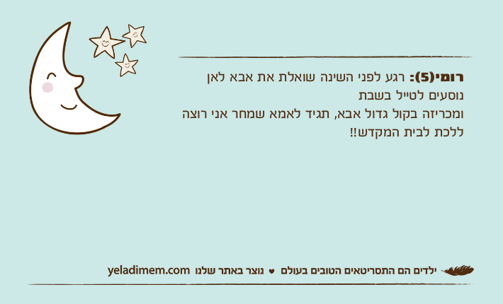 רומי)5(: רגע לפני השינה שואלת את אבא לאן נוסעים לטייל בשבת ומכריזה בקול גדול אבא, תגיד לאמא שמחר אני רוצה ללכת לבית המקדש!!