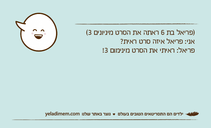 )פריאל בת 6 ראתה את הסרט מיניונים 3(אני: פריאל איזה סרט ראית?פריאל: ראיתי את הסרט מינימום 3!