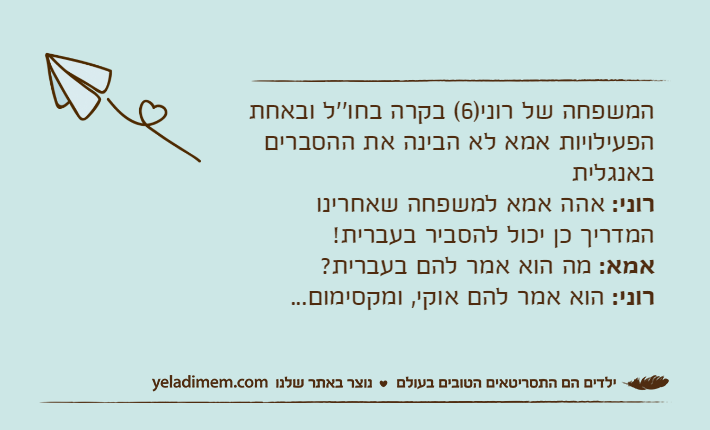 המשפחה של רוני)6( בקרה בחו''ל ובאחת הפעילויות אמא לא הבינה את ההסברים באנגלית רוני: אהה אמא למשפחה שאחרינו המדריך כן יכול להסביר בעברית!אמא: מה הוא אמר להם בעברית?רוני: הוא אמר להם אוקי, ומקסימום...