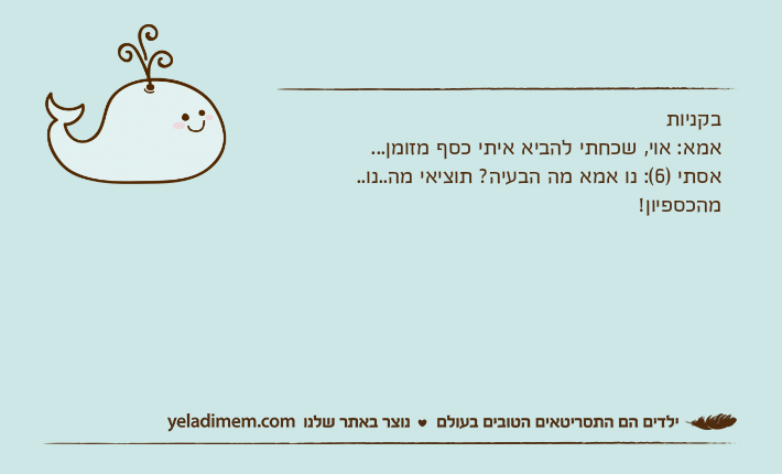בקניותאמא: אוי, שכחתי להביא איתי כסף מזומן...אסתי )6(: נו אמא מה הבעיה? תוציאי מה..נו.. מהכספיון!