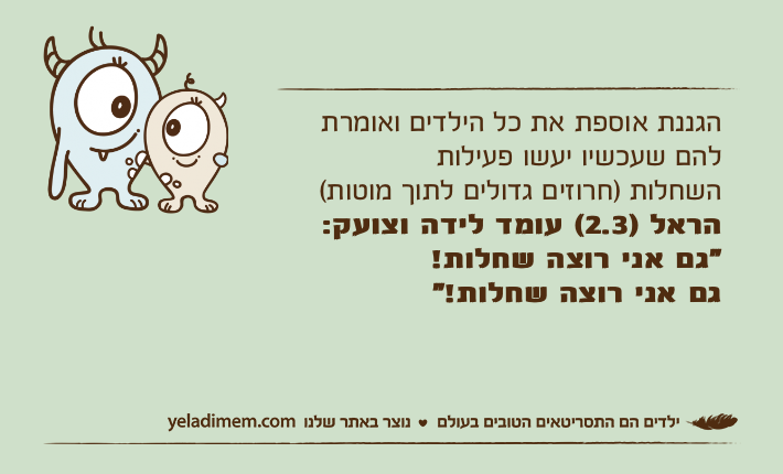 הגננת אוספת את כל הילדים ואומרת להם שעכשיו יעשו פעילות השחלות )חרוזים גדולים לתוך מוטות(הראל )2.3( עומד לידה וצועק: "גם אני רוצה שחלות!גם אני רוצה שחלות!"