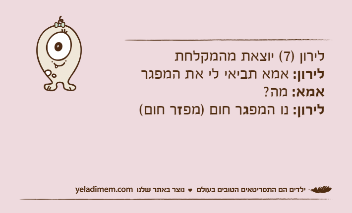 לירון )7( יוצאת מהמקלחתלירון: אמא תביאי לי את המפגראמא: מה?לירון: נו המפגר חום )מפזר חום(