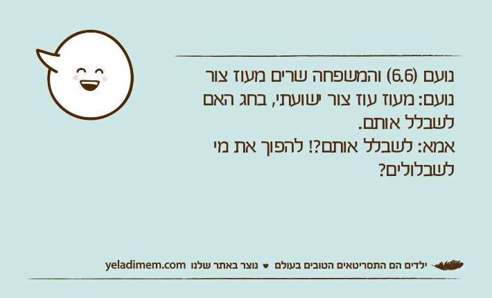 נועם )6.6( והמשפחה שרים מעוז צור נועם: מעוז עוז צור ישועתי, בחג האם לשבלל אותם.אמא: לשבלל אותם?! להפוך את מי לשבלולים?
