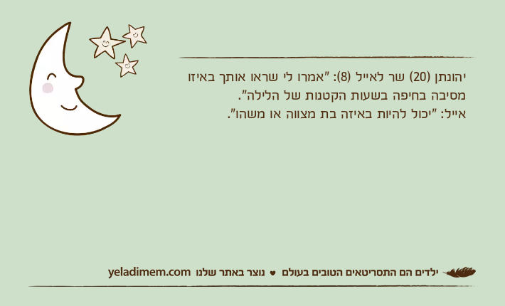 יהונתן )20( שר לאייל )8(: "אמרו לי שראו אותך באיזו מסיבה בחיפה בשעות הקטנות של הלילה".אייל: "יכול להיות באיזה בת מצווה או משהו".