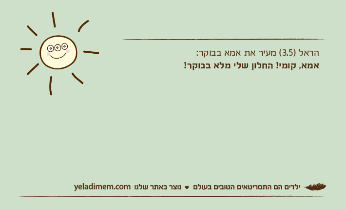 הראל )3.5( מעיר את אמא בבוקר: אמא, קומי!&nbsp;החלון שלי מלא בבוקר!