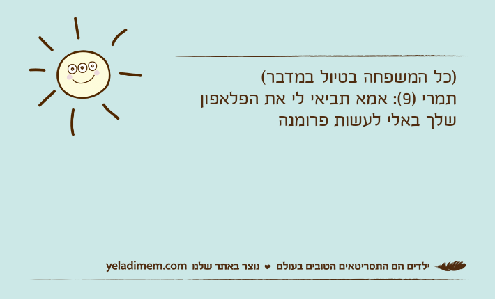 )כל המשפחה בטיול במדבר(תמרי )9(: אמא תביאי לי את הפלאפון שלך באלי לעשות פרומנה