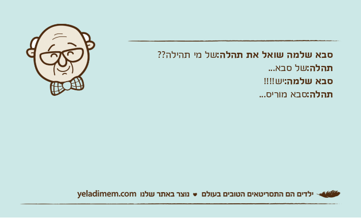 סבא שלמה שואל את תהלה:של מי תהילה??תהלה:של סבא...סבא שלמה:יש!!!!תהלה:סבא מוריס...