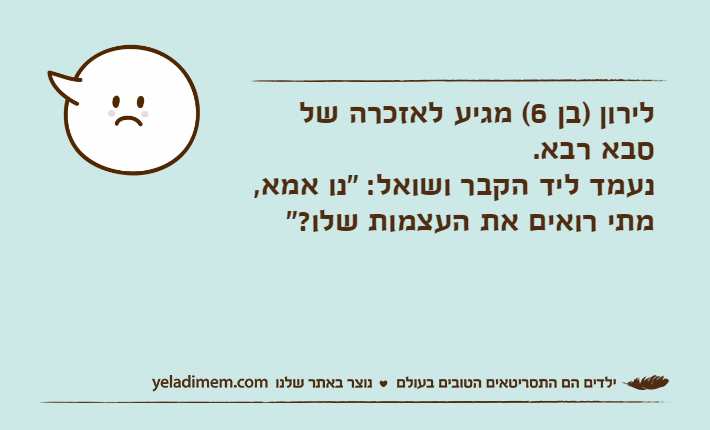 לירון )בן 6( מגיע לאזכרה של סבא רבא.נעמד ליד הקבר ושואל: "נו אמא, מתי רואים את העצמות שלו?"