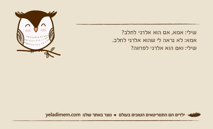 שילי: אמא, אם הוא אלרגי לחלב?אמא: לא נראה לי שהוא אלרגי לחלב.שילי: ואם הוא אלרגי לפרווה?