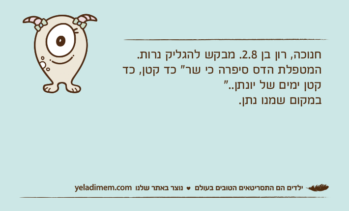 חנוכה, רון בן 2.8. מבקש להגליק נרות.המטפלת הדס סיפרה כי שר" כד קטן, כד קטן ימים של יונתן.." במקום שמנו נתן.