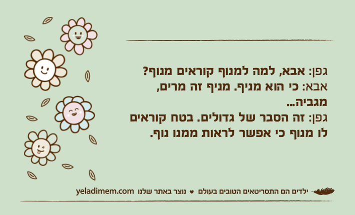 גפן: אבא, למה למנוף קוראים מנוף?אבא: כי הוא מניף. מניף זה מרים, מגביה... גפן: זה הסבר של גדולים. בטח קוראים לו מנוף כי אפשר לראות ממנו נוף.