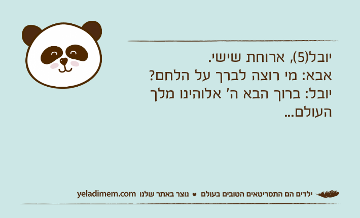יובל)5(, ארוחת שישי.אבא: מי רוצה לברך על הלחם?יובל: ברוך הבא ה' אלוהינו מלך העולם...