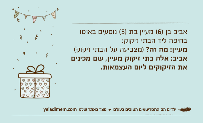 אביב בן )6( מעיין בת )5( נוסעים באוטו בחיפה ליד הבתי זיקוק:מעיין: מה זה? )מצביעה על הבתי זיקוק(אביב: אלה בתי זיקוק מעיין, שם מכינים את הזיקוקים ליום העצמאות.
