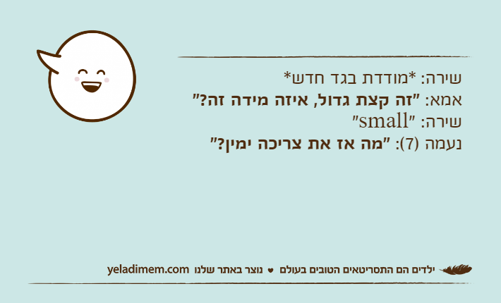שירה: *מודדת בגד חדש*אמא: "זה קצת גדול, איזה מידה זה?"שירה: "small"נעמה )7(: "מה אז את צריכה ימין?"