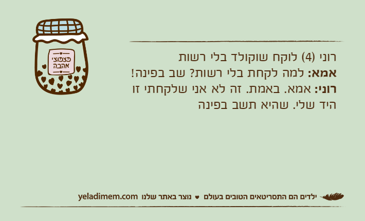 רוני )4( לוקח שוקולד בלי רשותאמא: למה לקחת בלי רשות? שב בפינה!רוני: אמא. באמת. זה לא אני שלקחתי זו היד שלי. שהיא תשב בפינה