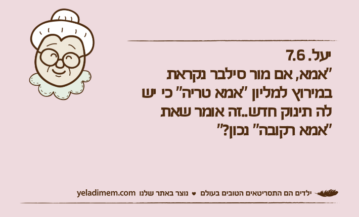 יעל. 7.6"אמא, אם מור סילבר נקראת במירוץ למליון "אמא טריה" כי יש לה תינוק חדש..זה אומר שאת "אמא רקובה" נכון?"