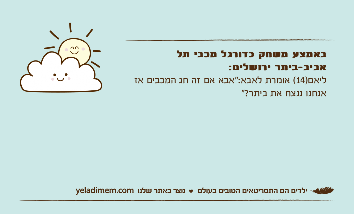 באמצע משחק כדורגל מכבי תל אביב-ביתר ירושלים:ליאם)14( אומרת לאבא:"אבא אם זה חג המכבים אז אנחנו ננצח את ביתר?"