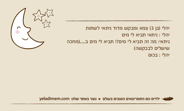 יהלי )בן 3( צמא ומבקש מדוד ניתאי לשתות יהלי : ניתאי תביא לי מיםניתאי: מה זה תביא לי מים?! תביא לי מים ב.....)מחכה שישלים לבבקשה(יהלי : בכוס