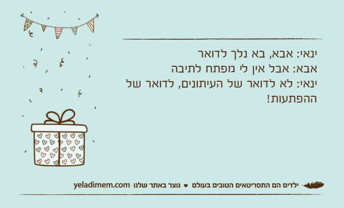 ינאי: אבא, בא נלך לדואראבא: אבל אין לי מפתח לתיבהינאי: לא לדואר של העיתונים, לדואר של ההפתעות!