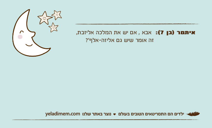 איתמר )בן 7(:  אבא , אם יש את המלכה אליזבת,                       זה אומר שיש גם אליזה-אלף׳?