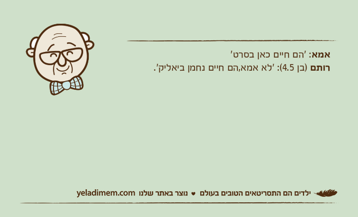 אמא: 'הם חיים כאן בסרט'רותם )בן 4.5(: 'לא אמא,הם חיים נחמן ביאליק'.
