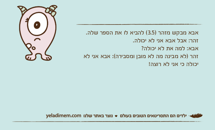 אבא מבקש מזהר )3.5( להביא לו את הספר שלה.זהר: אבל אבא אני לא יכולה.אבא: למה את לא יכולה?זהר )לא מבינה מה לא מובן ומסבירה(: אבא אני לא יכולה כי אני לא רוצה!