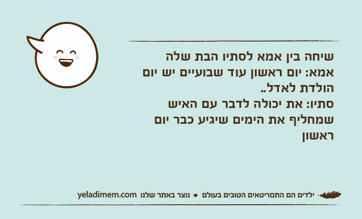 שיחה בין אמא לסתיו הבת שלהאמא: יום ראשון עוד שבועיים יש יום הולדת לאדל..סתיו: את יכולה לדבר עם האיש שמחליף את הימים שיגיע כבר יום ראשון
