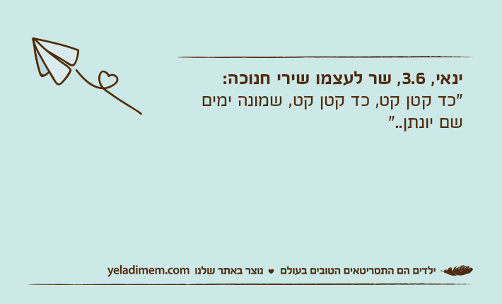 ינאי, 3.6, שר לעצמו שירי חנוכה:"כד קטן קט, כד קטן קט, שמונה ימים שם יונתן.."