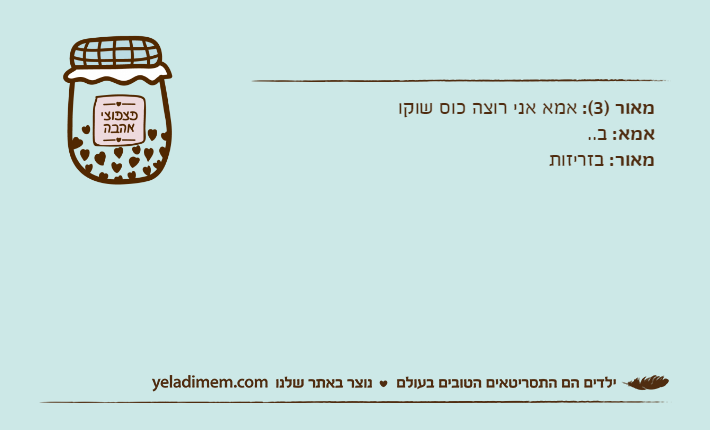 מאור )3(: אמא אני רוצה כוס שוקואמא: ב..מאור: בזריזות