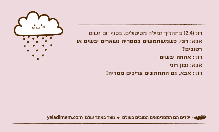 רוני)2.4( בתהליך גמילה מטיטולים, בסוף יום גשוםאבא: רוני, כשמשתמשים במטריה נשארים יבשים או רטובים?רוני: אההה יבשיםאבא: נכון רונירוני: אבא, גם התחתונים צריכים מטריה!