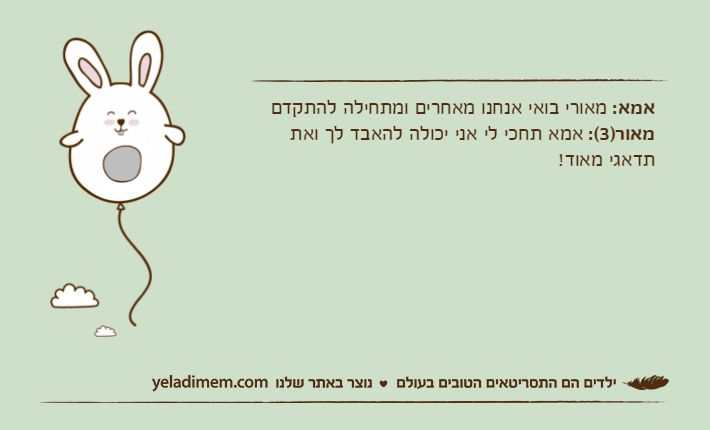 אמא: מאורי בואי אנחנו מאחרים ומתחילה להתקדם מאור)3(: אמא תחכי לי אני יכולה להאבד לך ואת תדאגי מאוד!