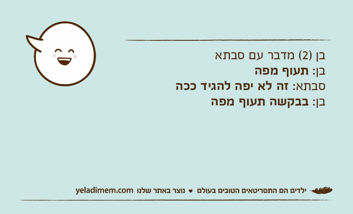 בן )2( מדבר עם סבתאבן: תעוף מפהסבתא: זה לא יפה להגיד ככהבן: בבקשה תעוף מפה